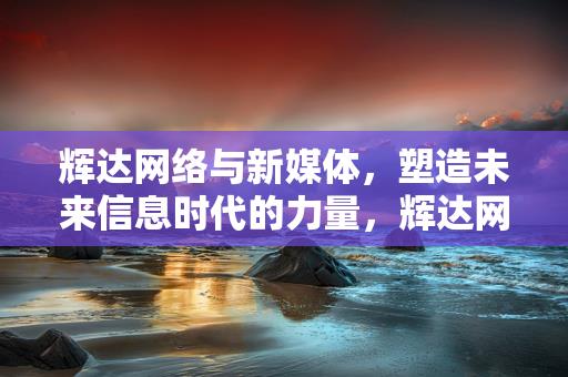 辉达网络与新媒体，塑造未来信息时代的力量，辉达网络与新媒体，塑造未来信息时代的力量缩略图